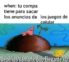 when: tu compa tiene para sacar los anuncios de los juegos de celular\nDeberías llamarte Bob Elegante xD