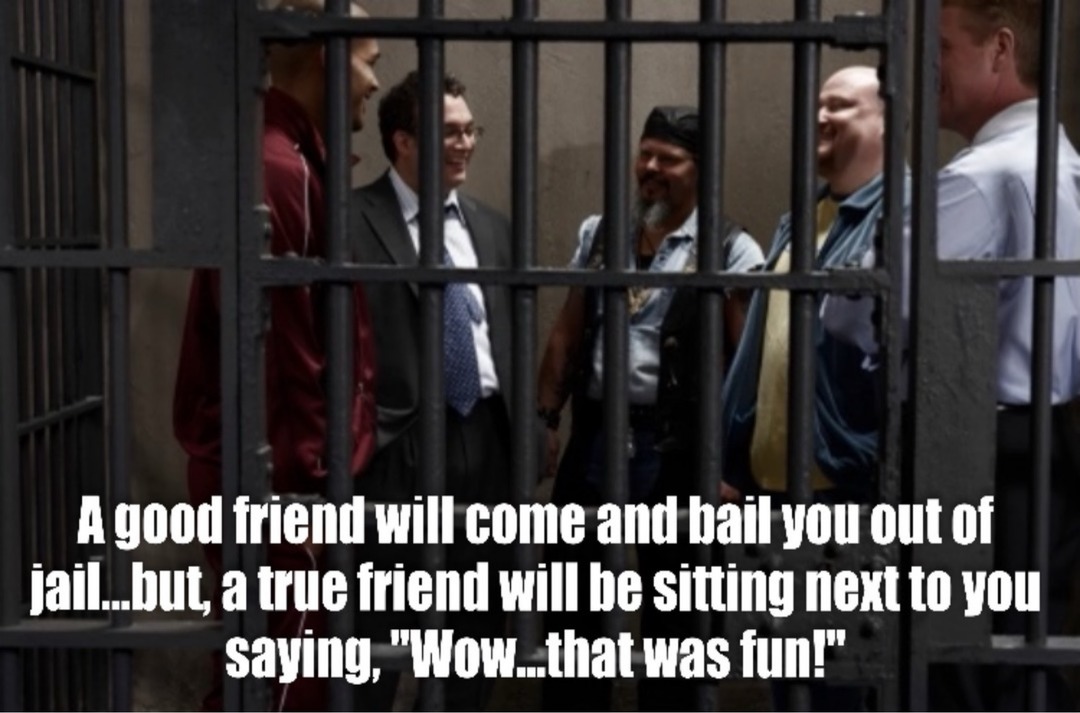 A good friend will come and bail you out of jail...but, a true friend will be sitting next to you saying, 