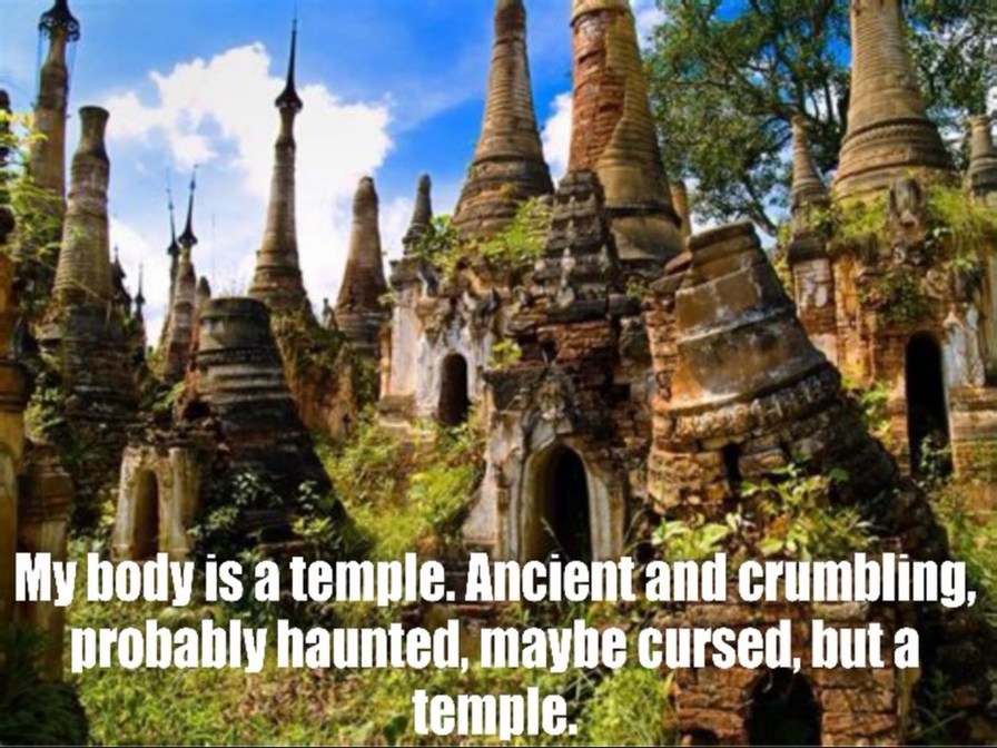 My body is a temple. Ancient and crumbling, probably haunted, maybe cursed, but a temple.