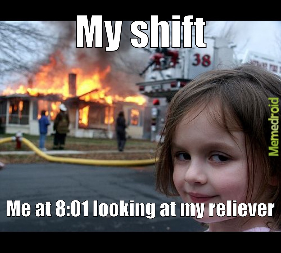 My shift
Me at 8:01 looking at my reliever