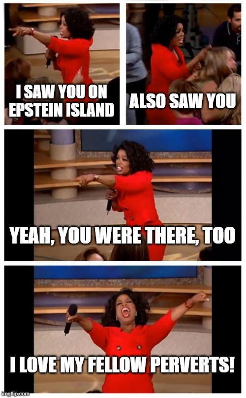 I SAW YOU ON EPSTEIN ISLAND ALSO SAW YOU YEAH, YOU WERE THERE, TOO I LOVE MY FELLOW PERVERTS!
