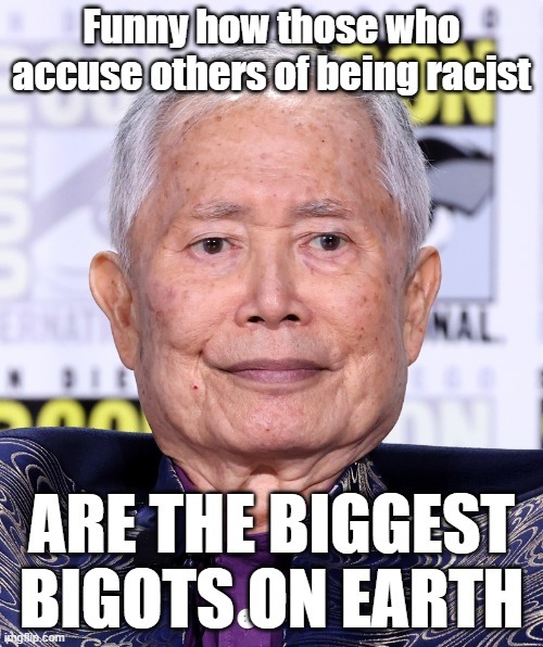 Funny how those who accuse others of being racist ARE THE BIGGEST BIGOTS ON EARTH