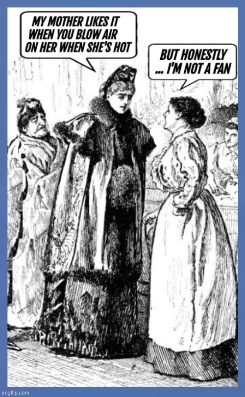 My mother likes it when you blow air on her when she’s hot
But honestly … I’m not a fan