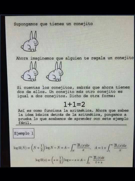Supongamos que tienes un conejito

Ahora imaginemos que alguien te regala un conejito

Si cuentas los conejitos, sabrás que ahora tienes dos de ellos. Un conejito más otro conejito es igual a dos conejitos. Dicho de otra forma:

1+1=2

Así es como funciona la aritmética. Ahora que sabes la idea básica detrás de la aritmética, pongamos a prueba lo q