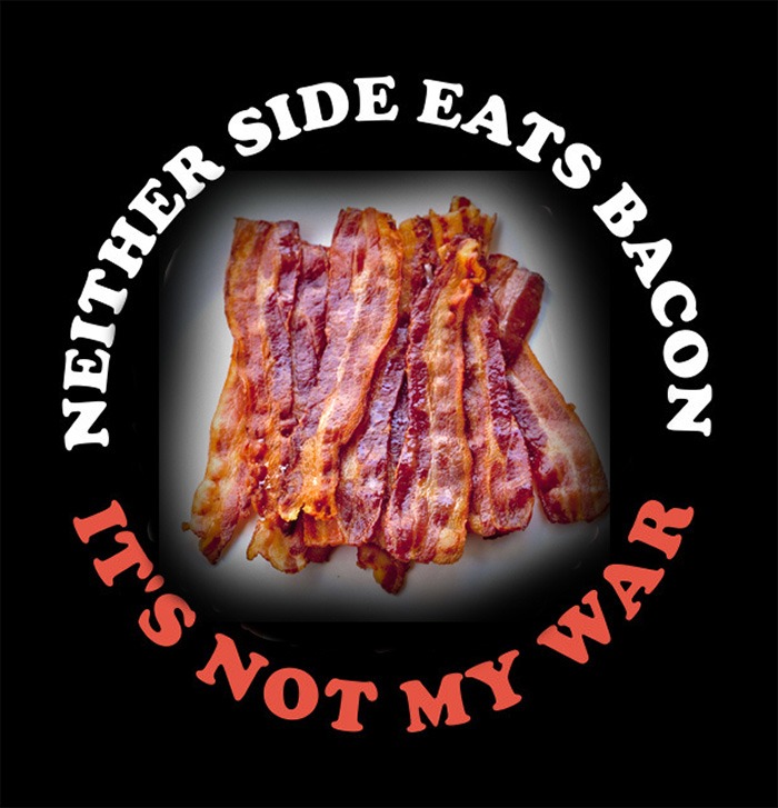 NEITHER SIDE EATS BACON IT'S NOT MY WAR