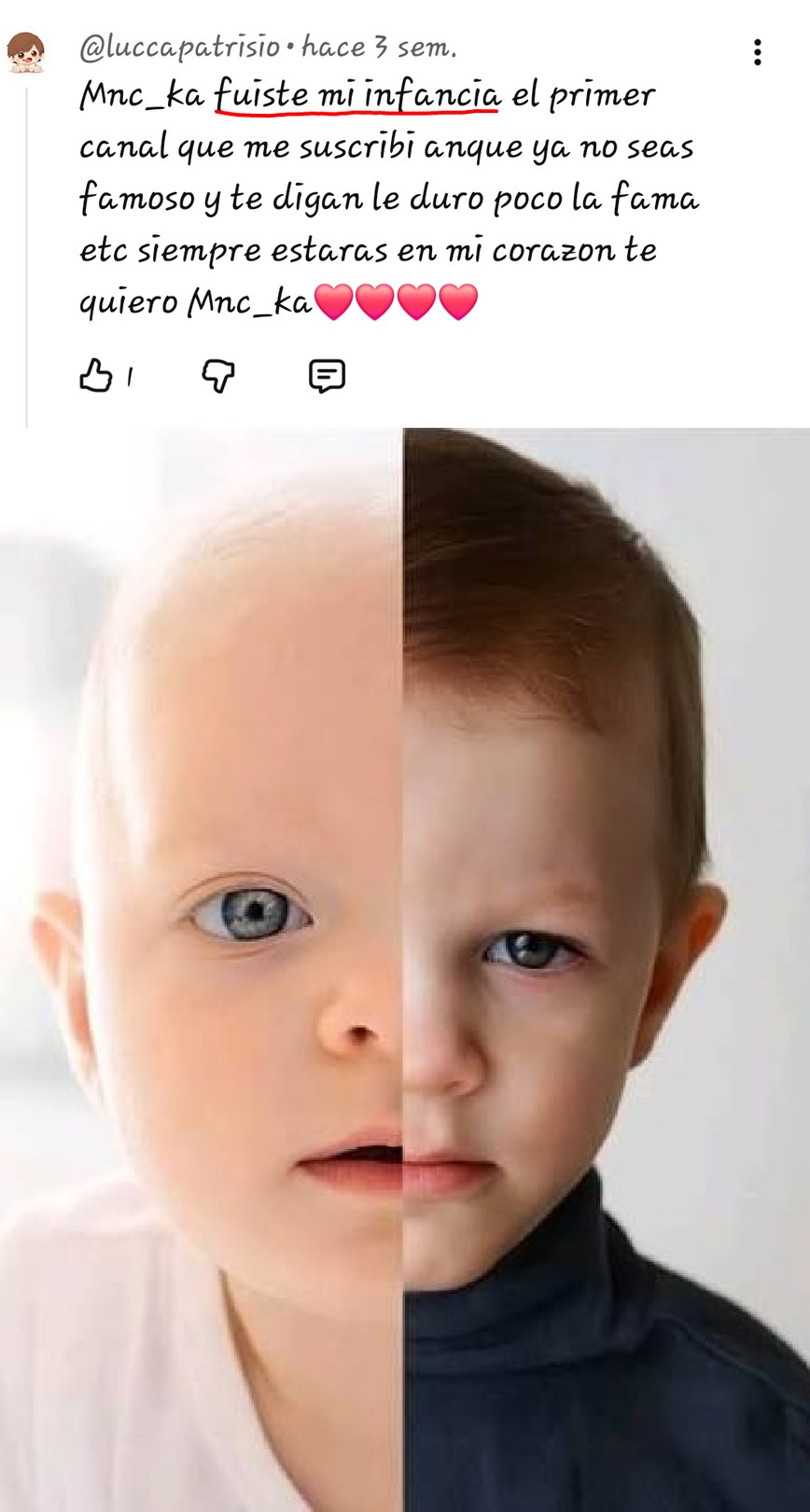 @luccapatrio • hace 3 sem. Mnc_ka fuiste mi infancia el primer canal que me suscribí aunque ya no seas famoso y te digan le duró poco la fama etc siempre estarás en mi corazon te quiero Mnc_ka❤️❤️❤️