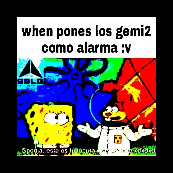 when pones los gemi2 como alarma :v
Sponja, esa es tu cara