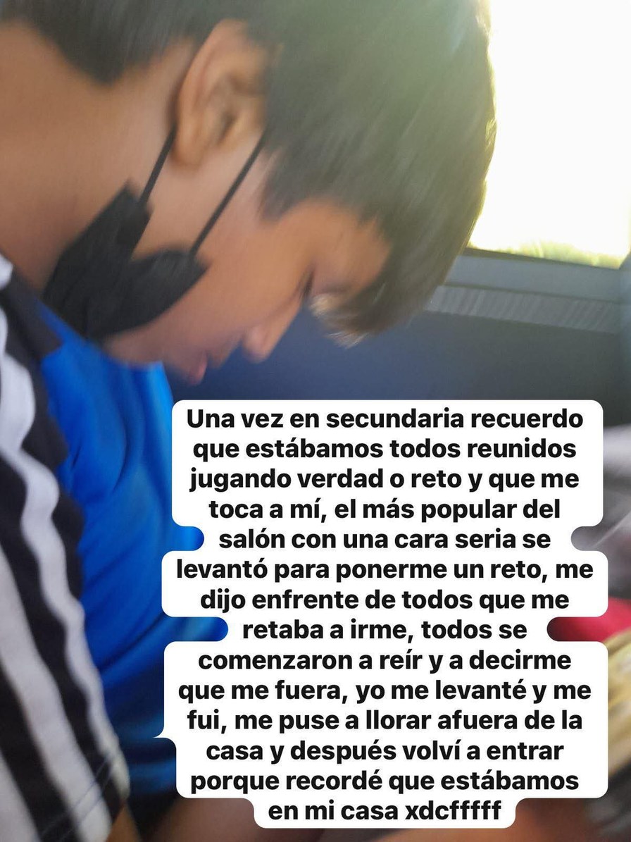 Una vez en secundaria recuerdo que estábamos todos reunidos jugando verdad o reto y que me toca a mí, el más popular del salón con una cara seria se levantó para ponerm e un reto, me dijo enfrente de todos que me fuera, a irme, todos se comenzaron a reír y a decirme que me fuera, yo me levanté y me fui, me puse a llorar fuera de la casa y después v