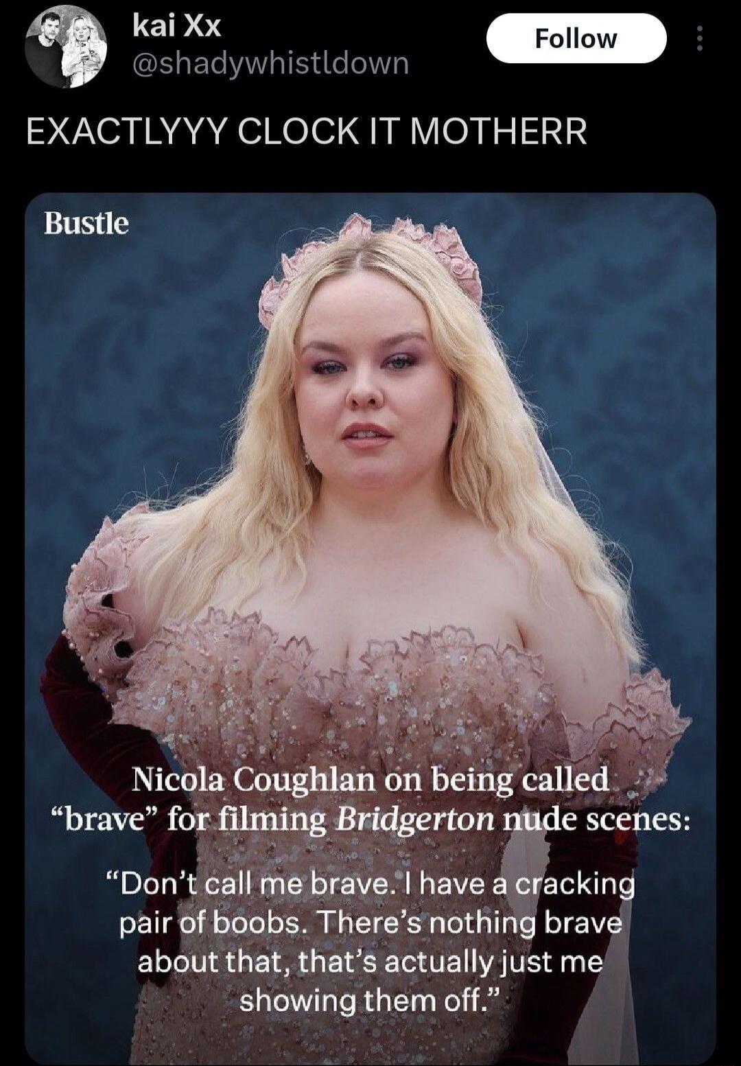 EXACTLYYY CLOCK IT MOTHERH
Nicola Coughlan on being called “brave” for filming Bridgerton nude scenes: “Don’t call me brave. I have a cracking pair of boobs. There’s nothing brave about that, that’s actually just me showing them off.”