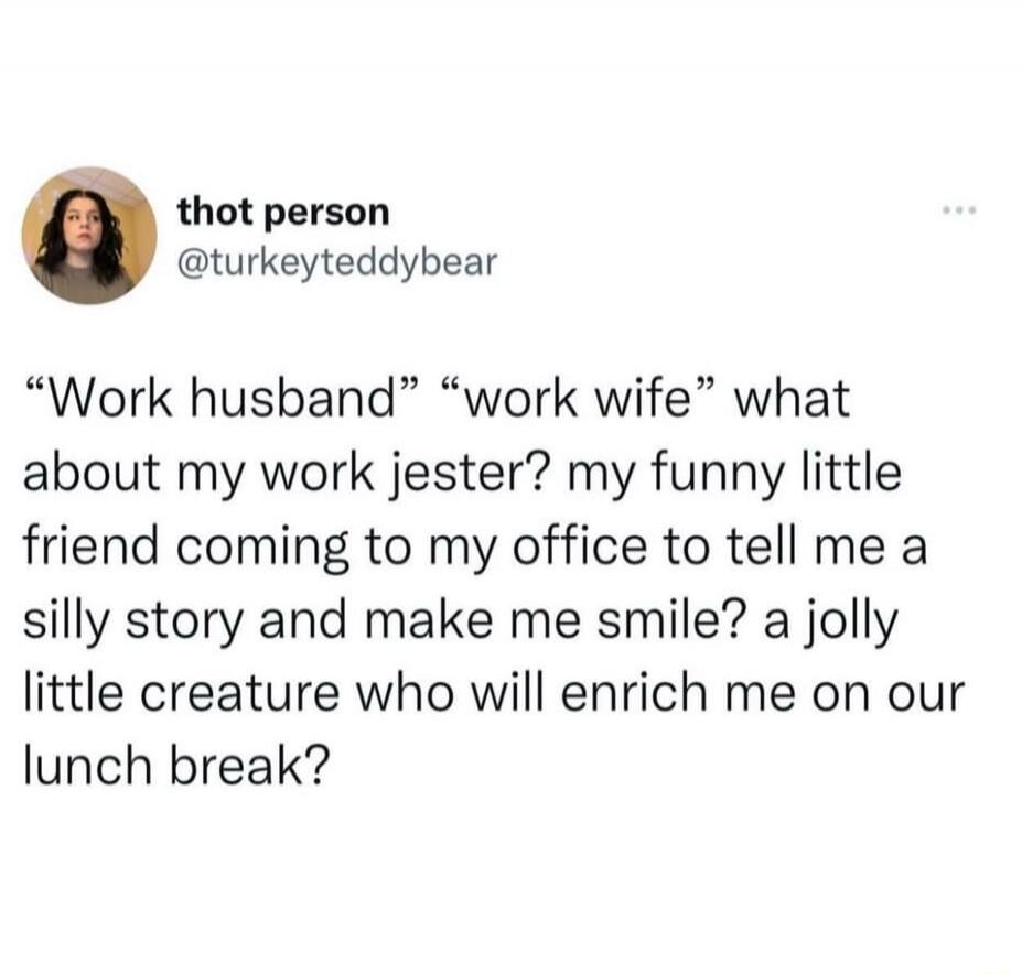 “Work husband” “work wife” what about my work jester? my funny little friend coming to my office to tell me a silly story and make me smile? a jolly little creature who will enrich me on our lunch break?