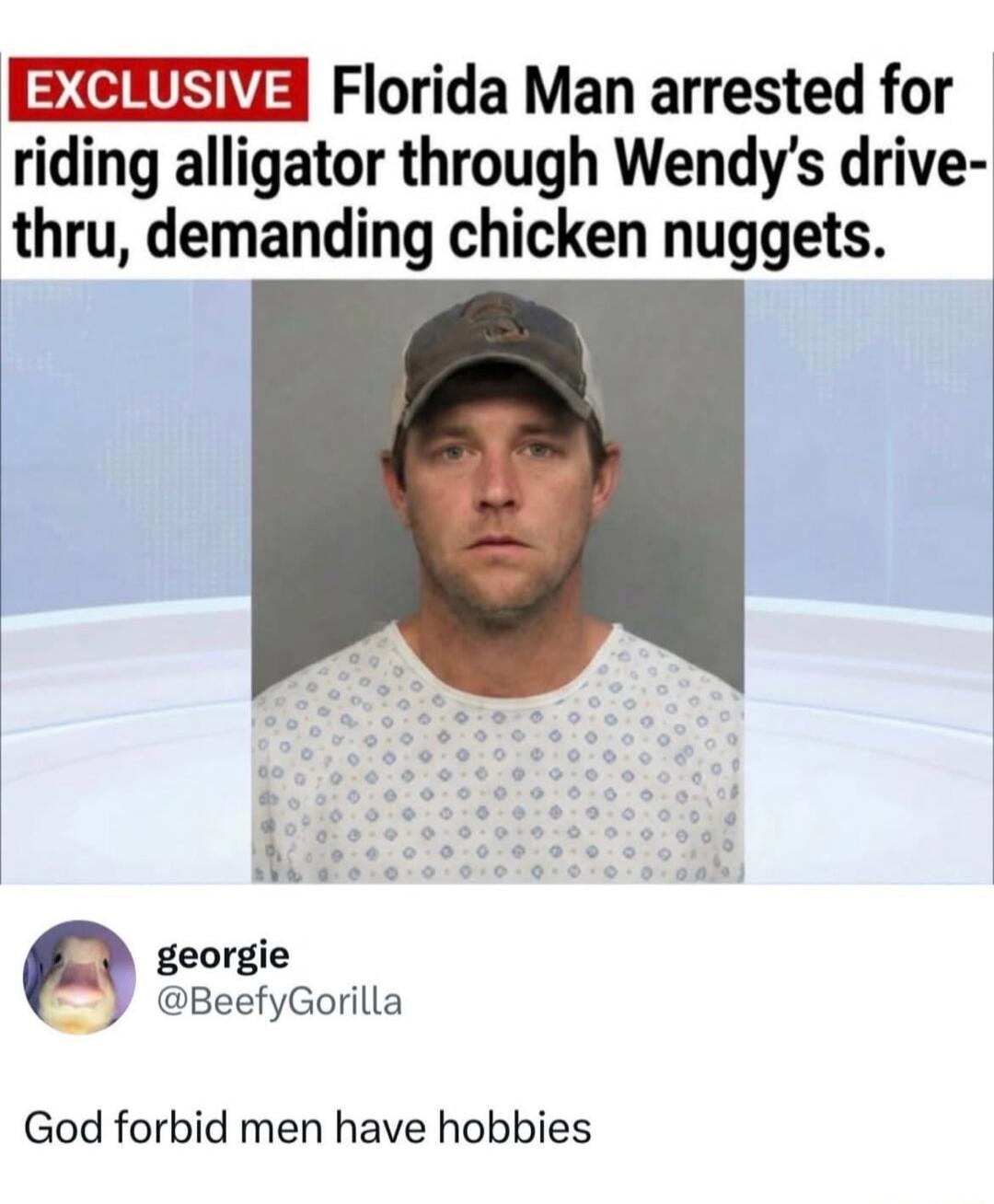 EXCLUSIVE Florida Man arrested for riding alligator through Wendy's drive-thru, demanding chicken nuggets. georgie @BeefyGorilla God forbid men have hobbies