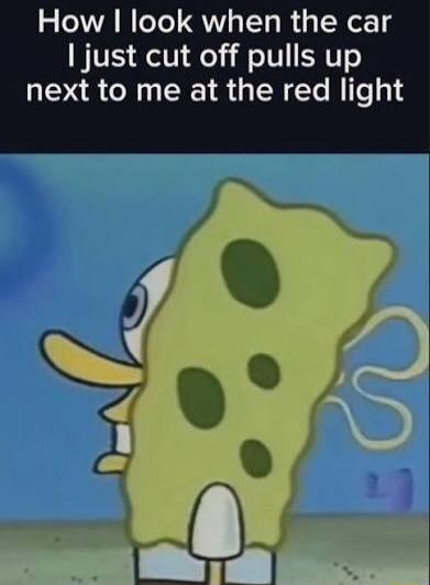 How I look when the car I just cut off pulls up next to me at the red light