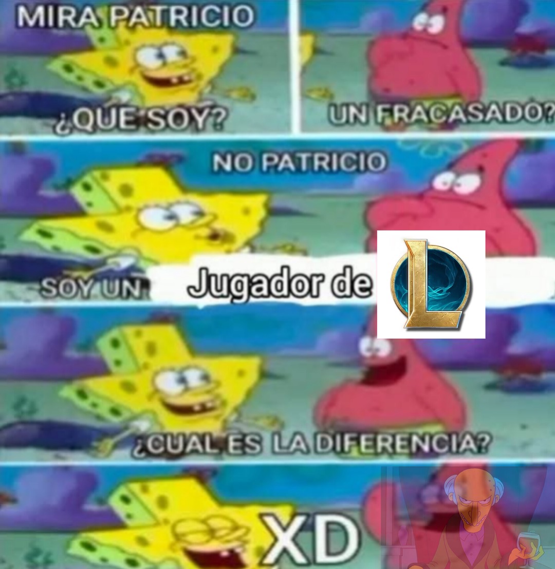MIRA PATRICIO
¿QUE SOY?
UN FRACASADO?
NO PATRICIO
SOY UN JUGADOR DE League of Legends
¿CUAL ES LA DIFERENCIA?
XD