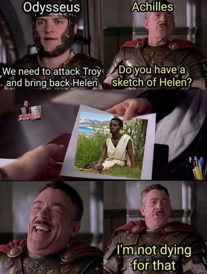 Odysseus    Achilles
We need to attack Troy and bring back Helen
Do you have a sketch of Helen?
I'm not dying for that