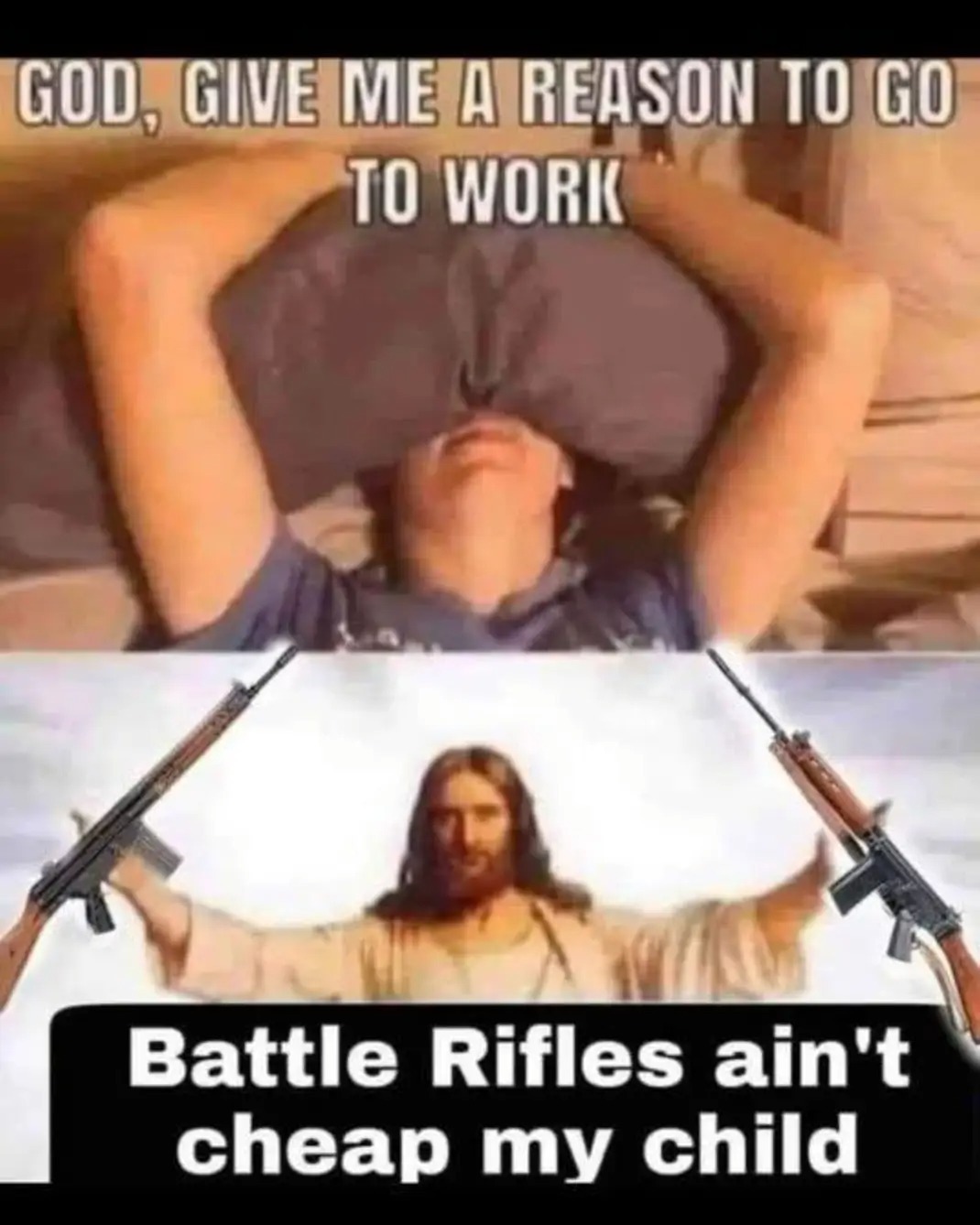 GOD, GIVE ME A REASON TO GO TO WORK
Battle Rifles ain't cheap my child