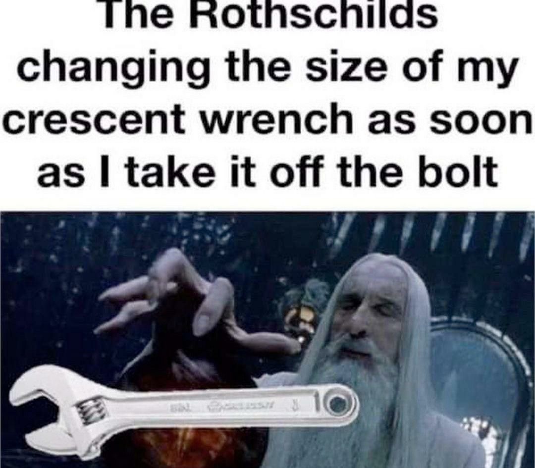 The Rothschilds changing the size of my crescent wrench as soon as I take it off the bolt