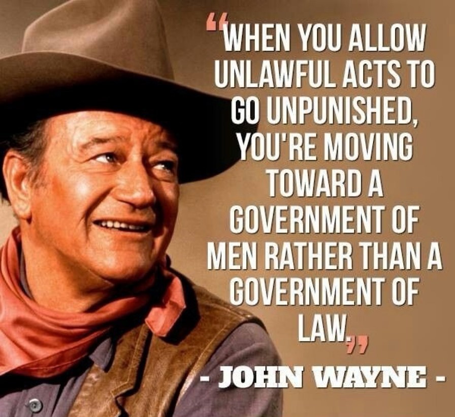 “When you allow unlawful acts to go unpunished, you're moving toward a government of men rather than a government of law.” - John Wayne -