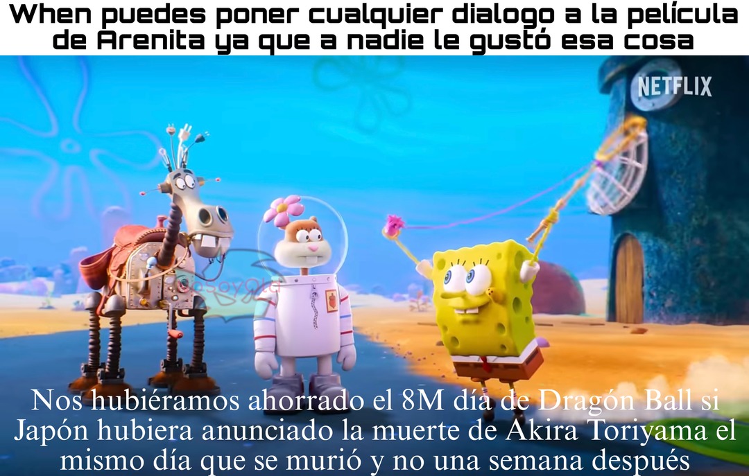 When puedes poner cualquier dialogo a la película de Arenita ya que a nadie le gustó esa cosa
Nos hubiéramos ahorrado el 8M día de Dragon Ball si Japón hubiera anunciado la muerte de Akira Toriyama y el mismo día que se murió y no una semana después
