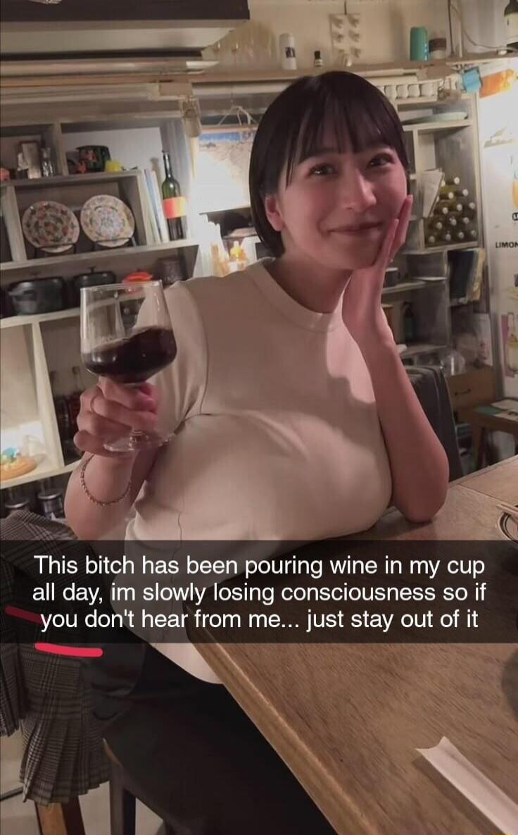 This bitch has been pouring wine in my cup all day, im slowly losing consciousness so if you don't hear from me... just stay out of it