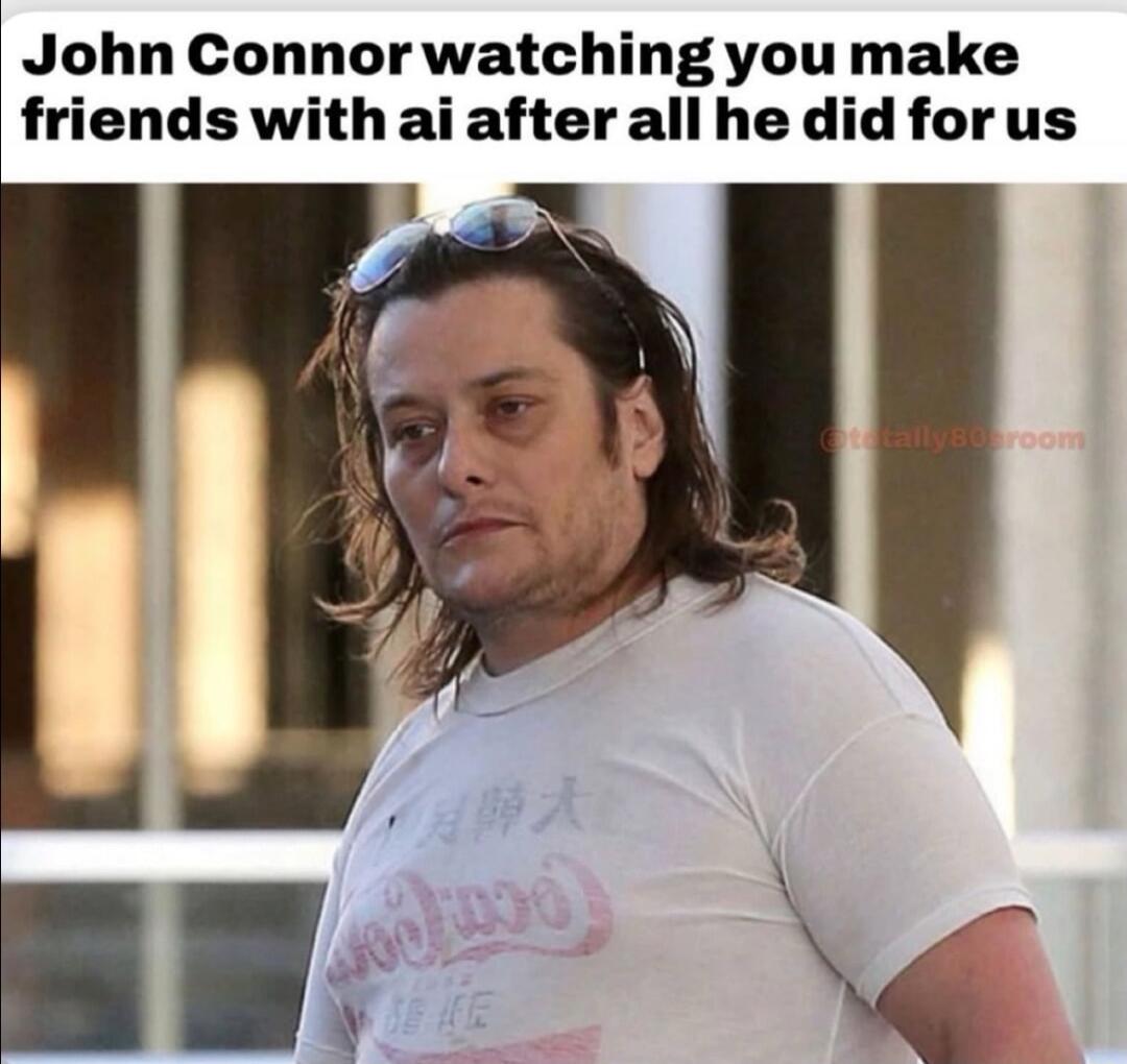 John Connor watching you make friends with ai after all he did for us