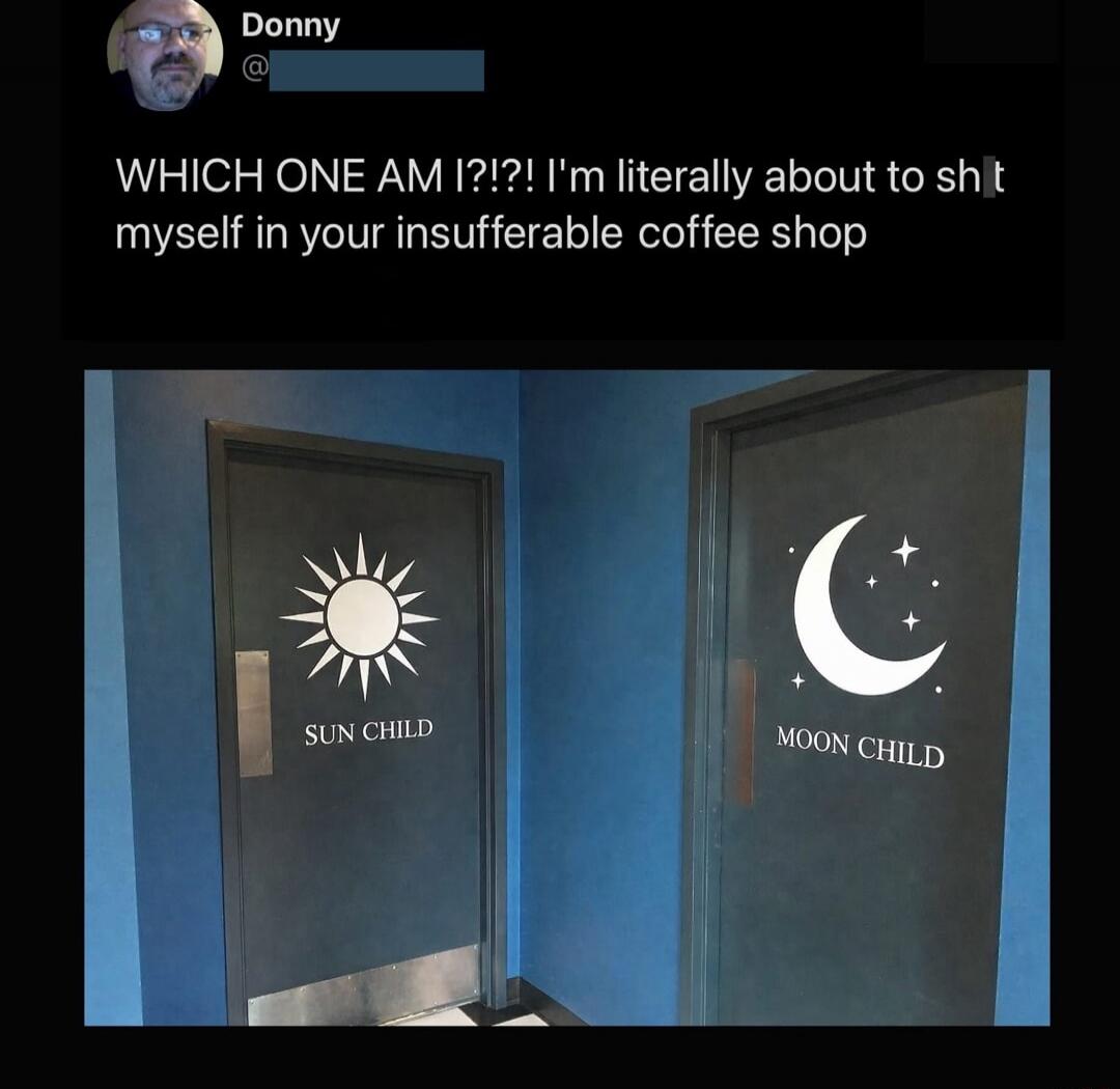 WHICH ONE AM I?!?! I'm literally about to sh*t myself in your insufferable coffee shop
SUN CHILD   MOON CHILD