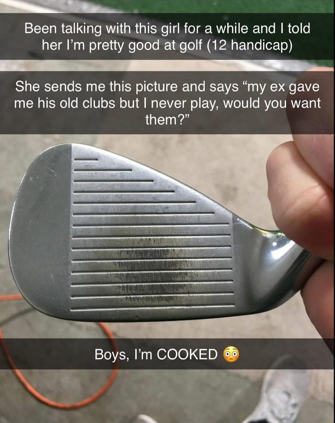 Been talking with this girl for a while and I told her I'm pretty good at golf (12 handicap). She sends me this picture and says 'my ex gave me his old clubs but I never play, would you want them?' Boys, I'm COOKED 🤤