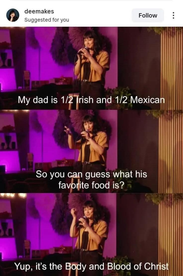 My dad is 1/2 Irish and 1/2 Mexican. So you can guess what his favorite food is? Yup, it's the Body and Blood of Christ