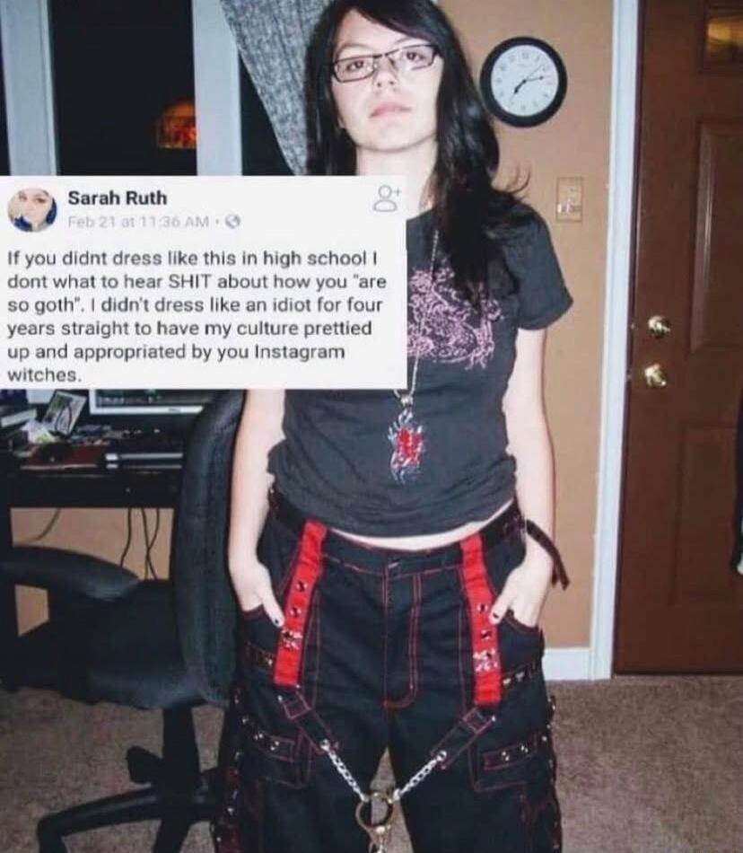 If you didnt dress like this in high school I dont what to hear SHIT about how you 'are so goth'. I didn't dress like an idiot for four years straight to have my culture prettied up and appropriated by you Instagram witches.