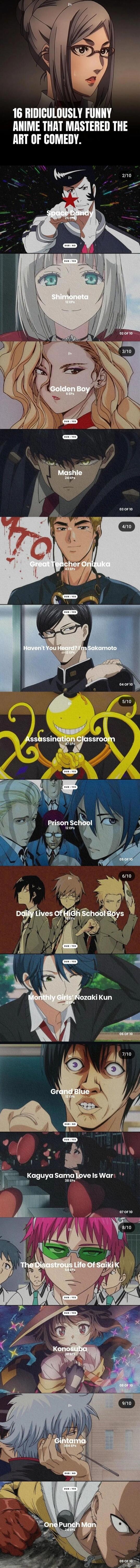 16 RIDICULOUSLY FUNNY ANIME THAT MASTERED THE ART OF COMEDY.
Space Dandy
Shimoneta
Golden Boy
Mashle
Great Teacher Onizuka
Haven't You Heard? I'm Sakamoto
Assassination Classroom
Prison School
Daily Lives Of High School Boys
Monthly Girls' Nozaki Kun
Grand Blue
Kaguya Sama Love is War
The Disastrous Life of Saiki K.
KonoSuba
Gintama
One Punch Man