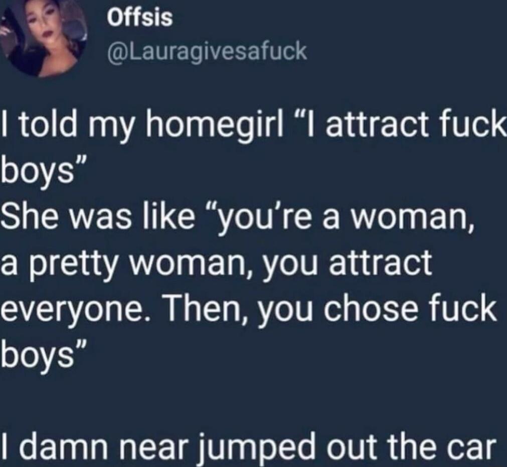 I told my homegirl 'I attract fuck boys' She was like 'you’re a woman, a pretty woman, you attract everyone. Then, you chose fuck boys' I damn near jumped out the car