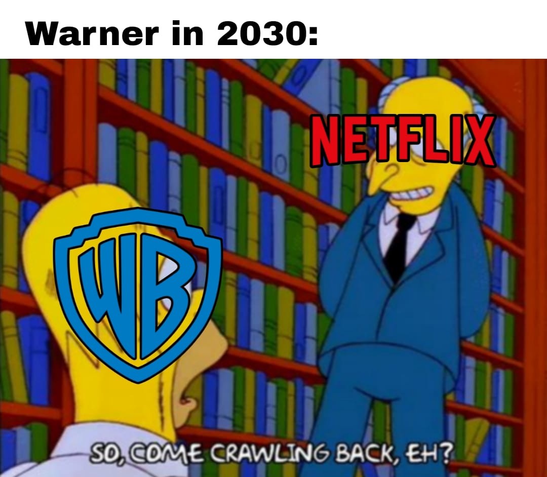 Warner in 2030:
Netflix
So, come crawling back, eh?