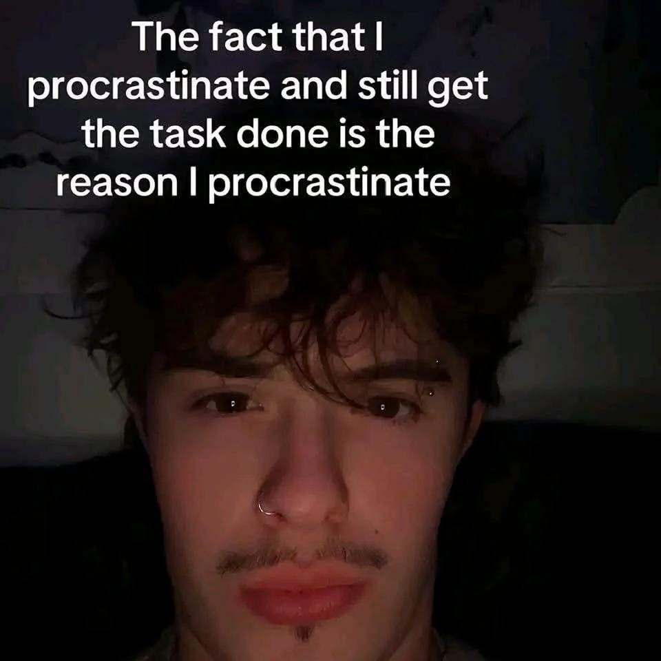 The fact that I procrastinate and still get the task done is the reason I procrastinate
