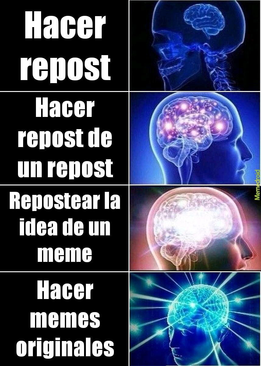 Hacer repost
Hacer repost de un repost
Repostear la idea de un meme
Hacer memes originales
