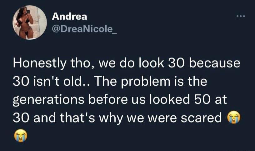 Honestly tho, we do look 30 because 30 isn't old.. The problem is the generations before us looked 50 at 30 and that's why we were scared 😭😭