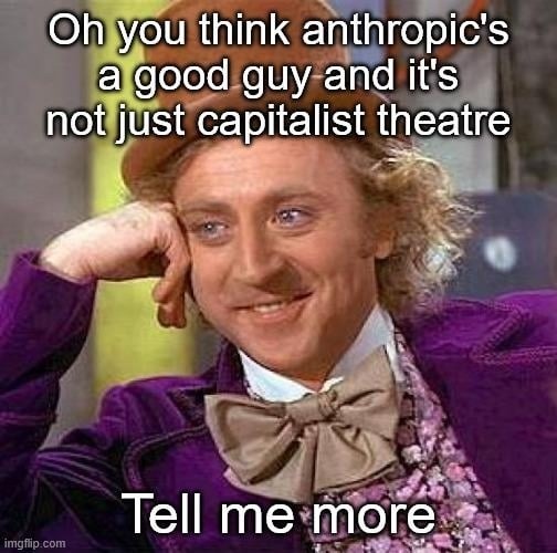 Oh you think anthropic's a good guy and it's not just capitalist theatre
Tell me more