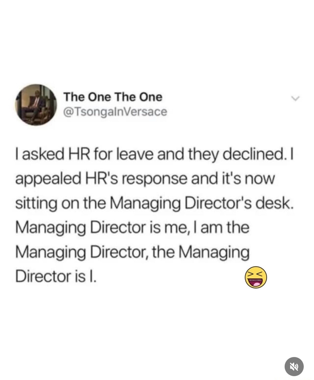 The One The One @TsongalnVersace: I asked HR for leave and they declined. I appealed HR's response and it's now sitting on the Managing Director's desk. Managing Director is me, I am the Managing Director, the Managing Director is I. 😝