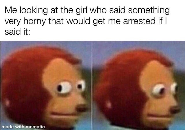 Me looking at the girl who said something very horny that would get me arrested if I said it: