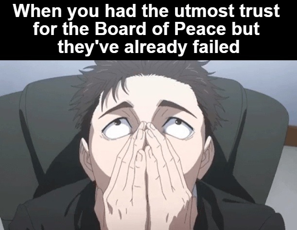 When you had the utmost trust for the Board of Peace but they've already failed