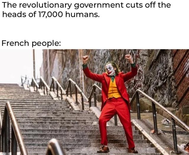 The revolutionary government cuts off the heads of 17,000 humans. French people:
