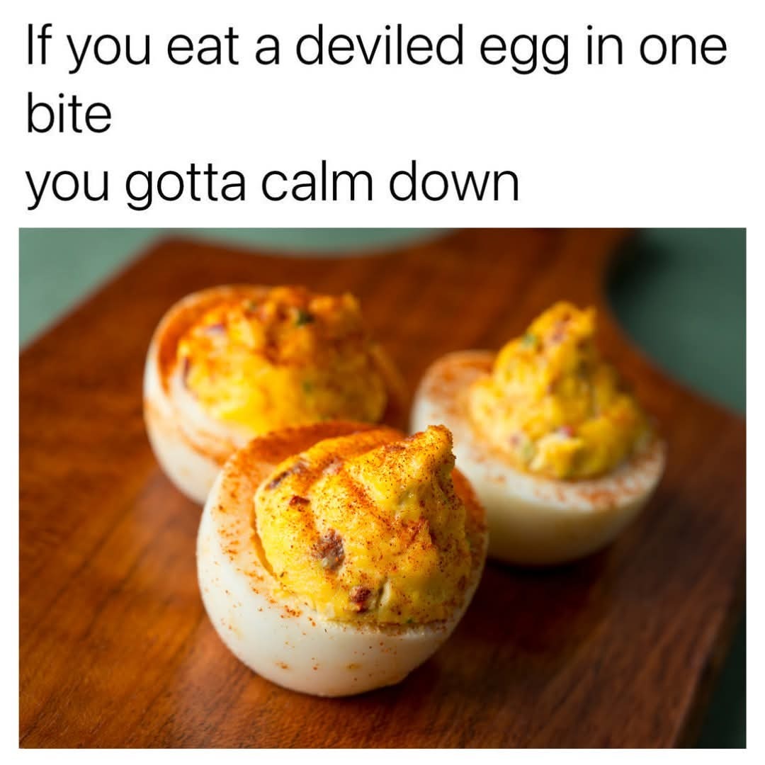 If you eat a deviled egg in one bite you gotta calm down