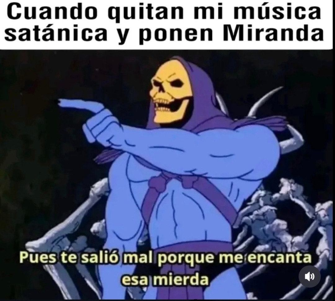 Cuando quitan mi música satánica y ponen Miranda
Pues te salió mal porque me encanta esa mierda