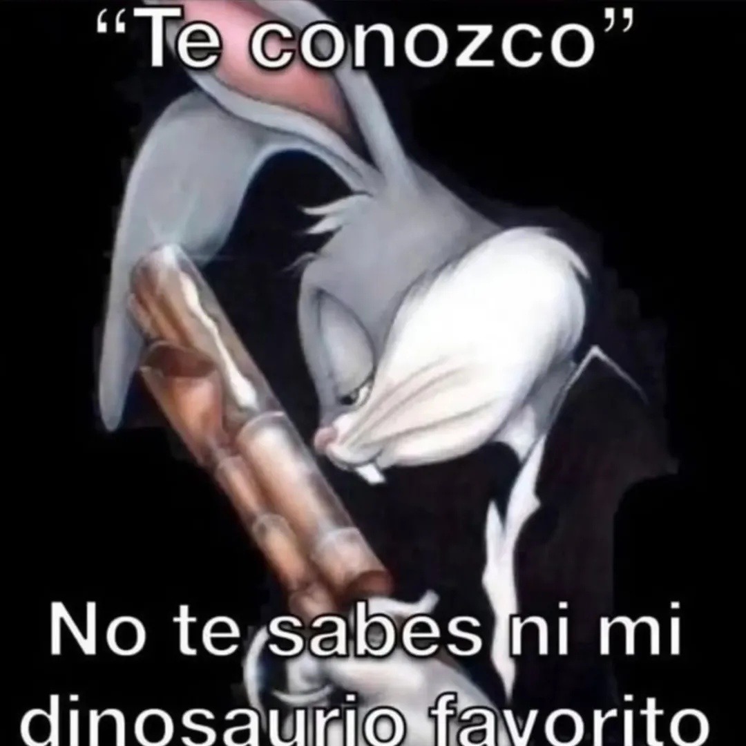 “Te conozco”
No te sabes ni mi dinosaurio favorito