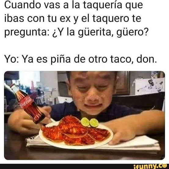 Cuando vas a la taquería que ibas con tu ex y el taquero te pregunta: ¿Y la güerita, güero? Yo: Ya es piña de otro taco, don.