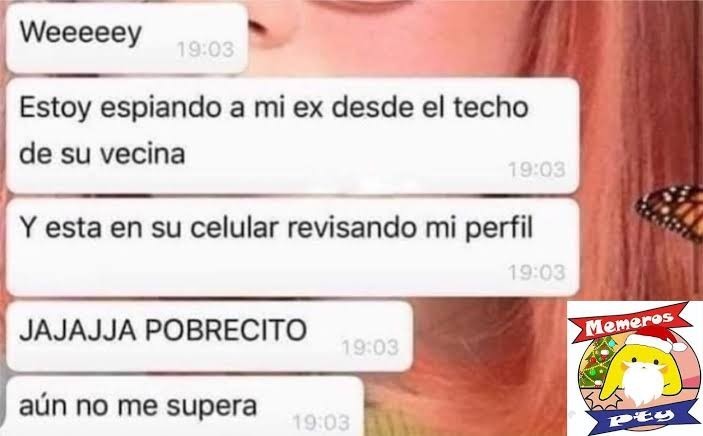 Weeeeeey
Estoy espiando a mi ex desde el techo de su vecina
Y esta en su celular revisando mi perfil
JAJAJA POBRECITO
aún no me supera