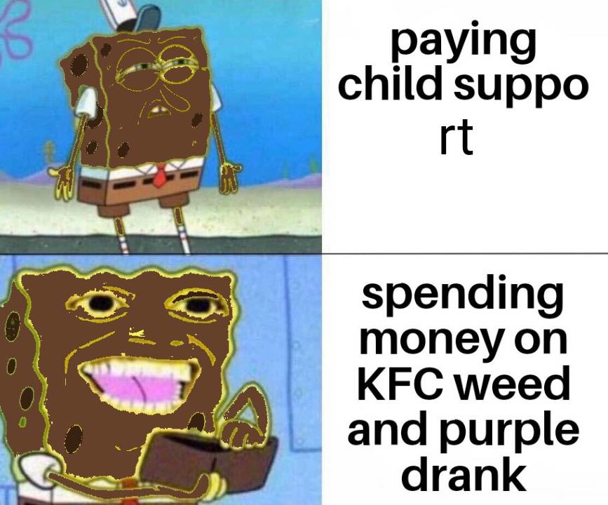 paying child support
spending money on KFC weed and purple drank