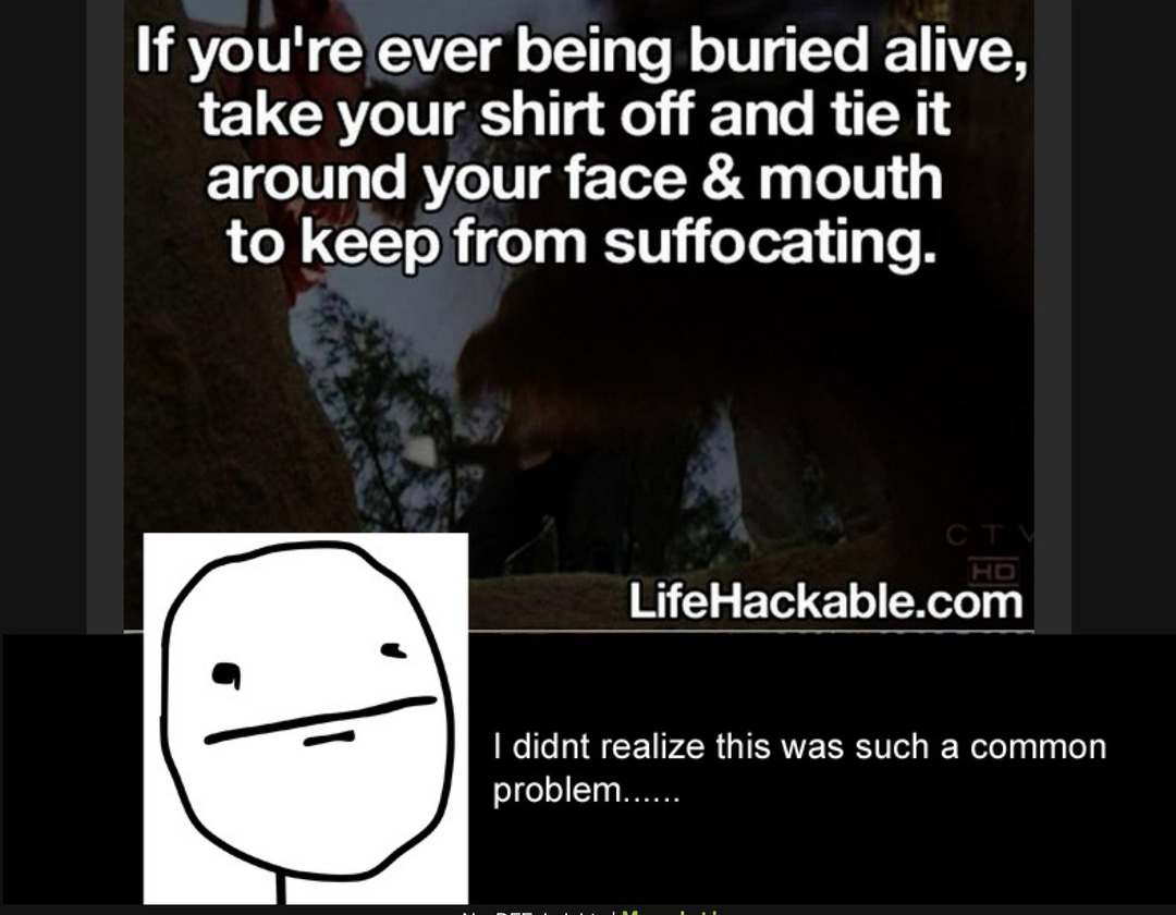 If you're ever being buried alive, take your shirt off and tie it around your face & mouth to keep from suffocating.
I didn't realize this was such a common problem......