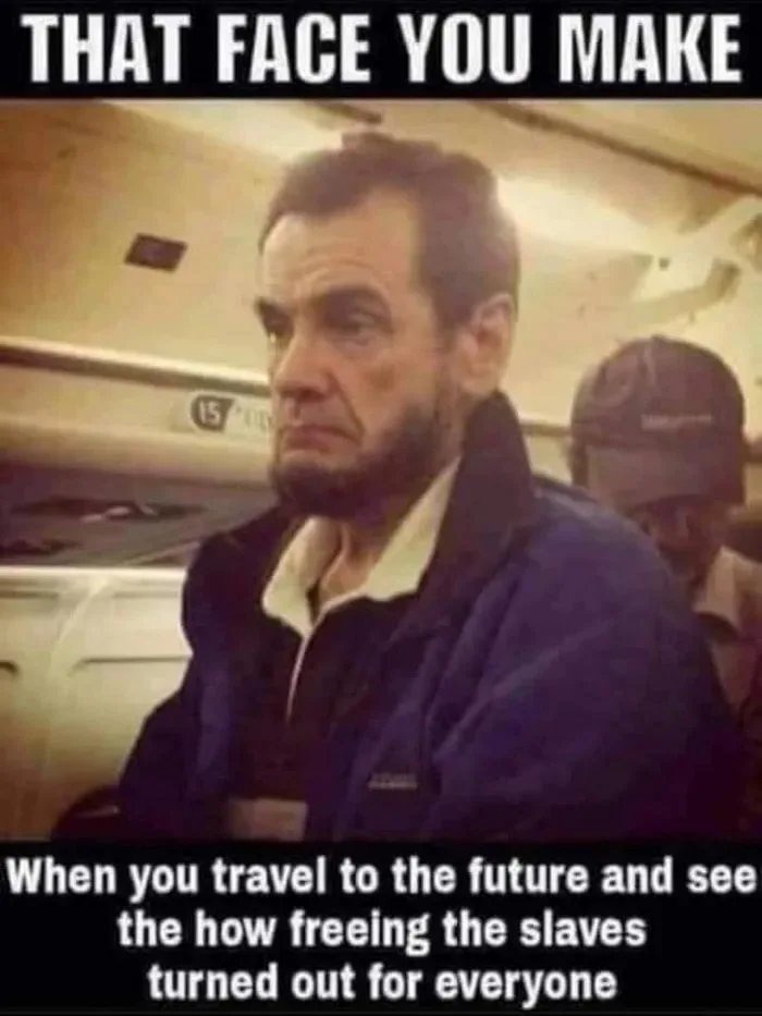 THAT FACE YOU MAKE
When you travel to the future and see the how freeing the slaves turned out for everyone