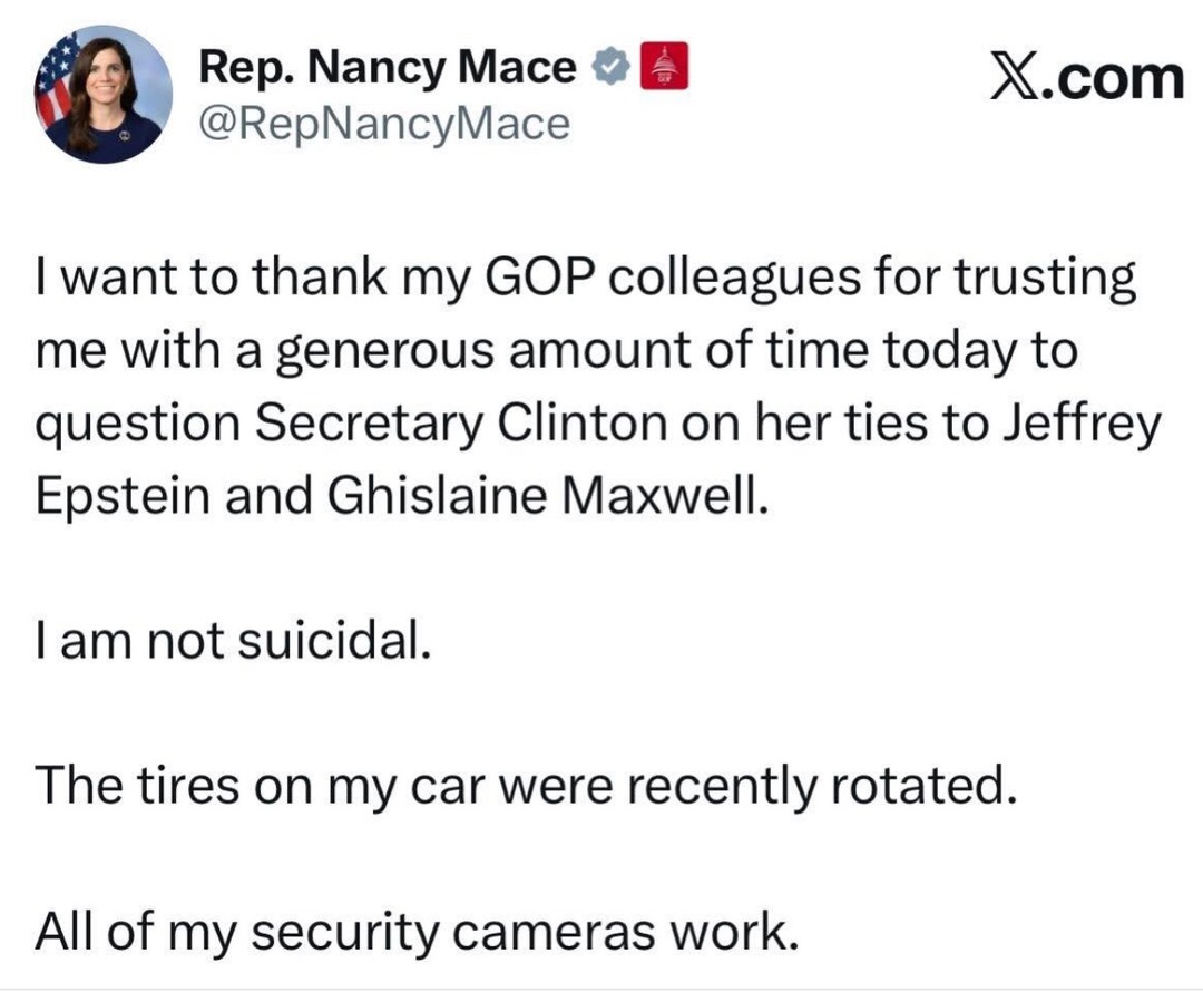 I want to thank my GOP colleagues for trusting me with a generous amount of time today to question Secretary Clinton on her ties to Jeffrey Epstein and Ghislaine Maxwell.

I am not suicidal.

The tires on my car were recently rotated.

All of my security cameras work.