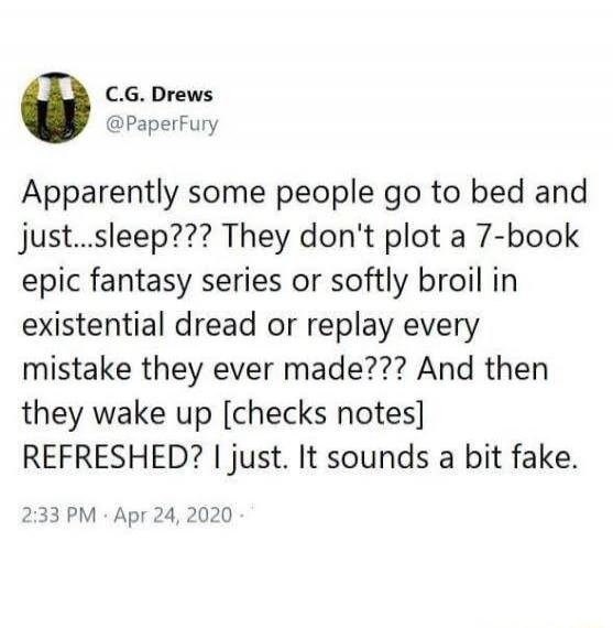 Apparently some people go to bed and just...sleep??? They don't plot a 7-book epic fantasy series or softly broil in existential dread or replay every mistake they ever made??? And then they wake up [checks notes] REFRESHED? I just. It sounds a bit fake.