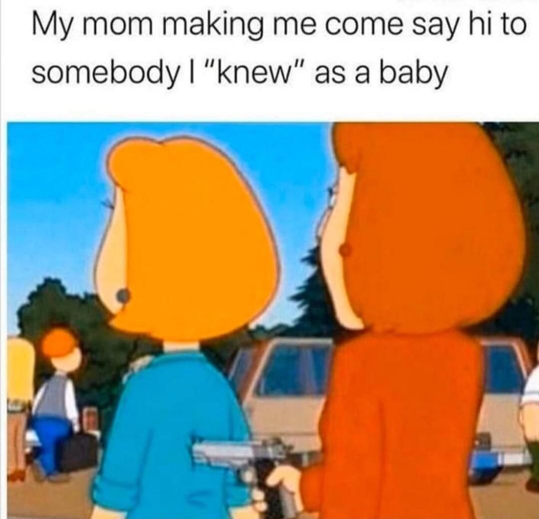 My mom making me come say hi to somebody I “knew” as a baby